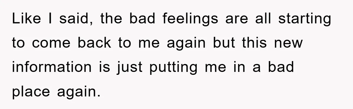Like I said, the bad feelings are all starting to come back to me again but this new information is just putting me in a bad place again.