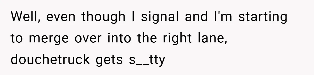 Well, even though I signal and I'm starting to merge over into the right lane, douchetruck gets s__tty