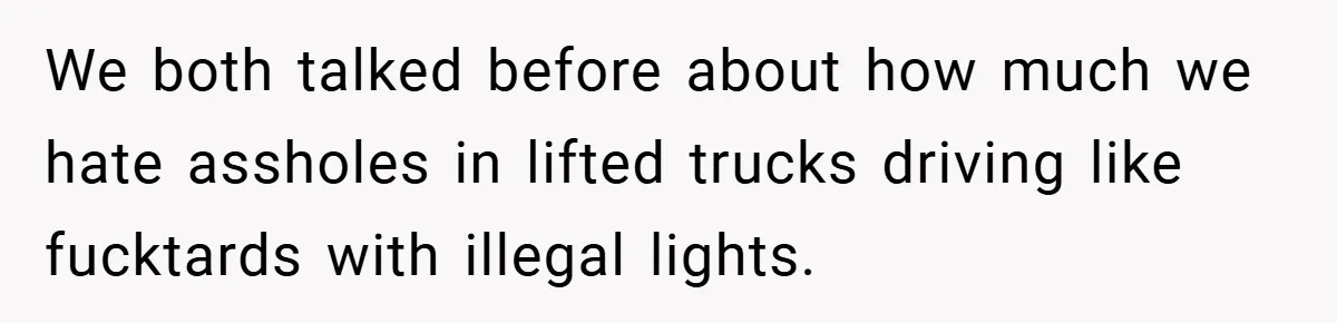 We both talked before about how much we hate assholes in lifted trucks driving like fucktards with illegal lights.