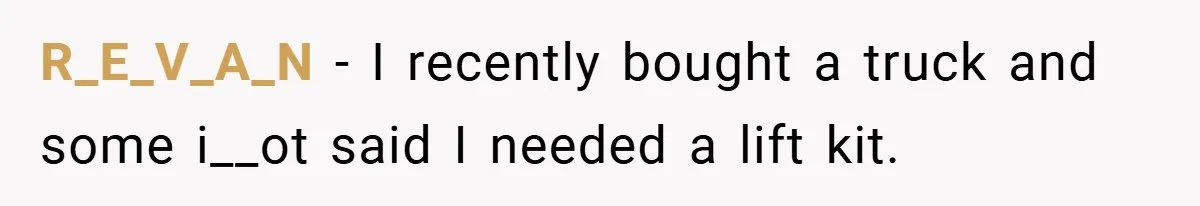R_E_V_A_N − I recently bought a truck and some i__ot said I needed a lift kit.