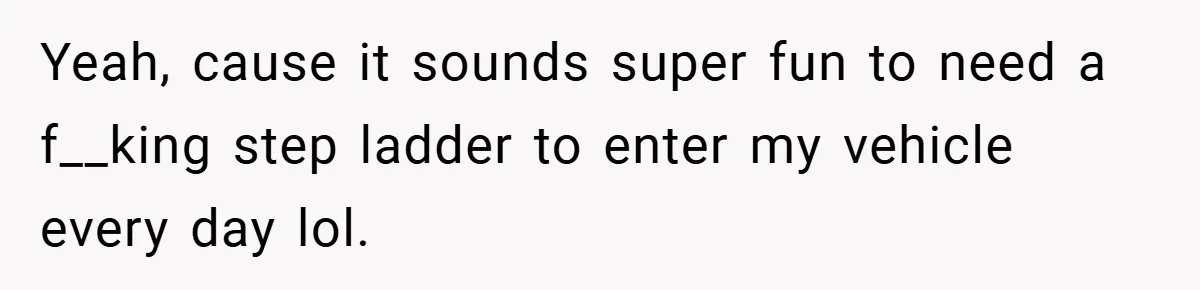 Yeah, cause it sounds super fun to need a f__king step ladder to enter my vehicle every day lol.