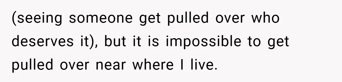 (seeing someone get pulled over who deserves it), but it is impossible to get pulled over near where I live.