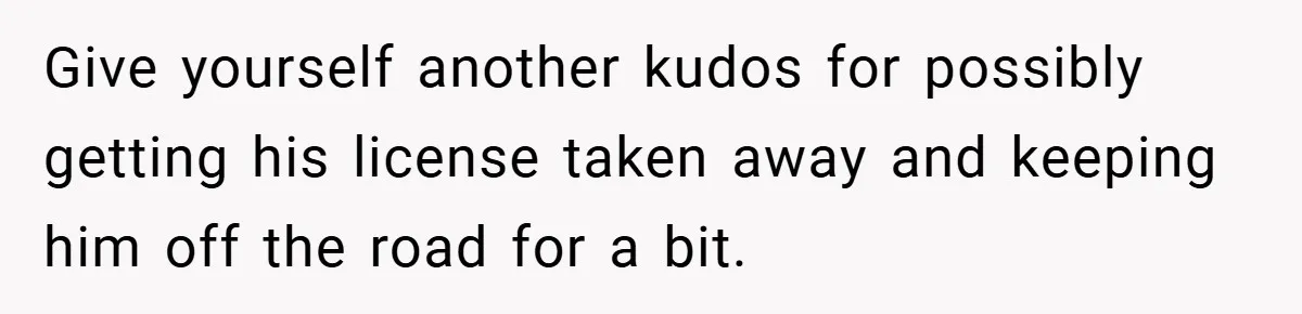 Give yourself another kudos for possibly getting his license taken away and keeping him off the road for a bit.