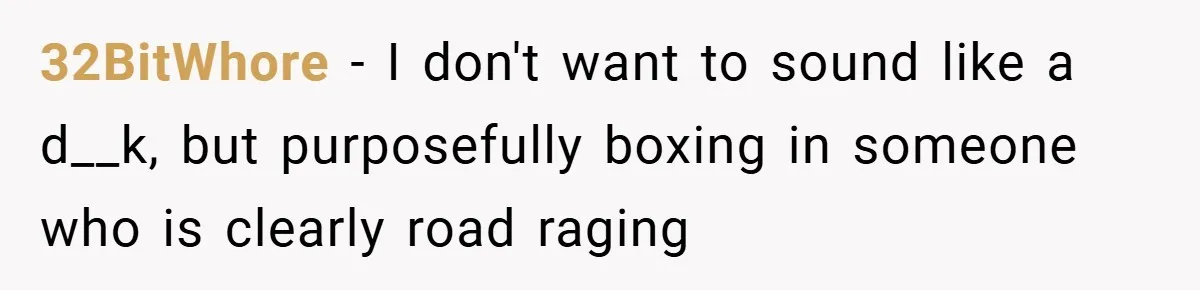 32BitWhore − I don't want to sound like a d__k, but purposefully boxing in someone who is clearly road raging