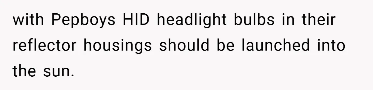 with Pepboys HID headlight bulbs in their reflector housings should be launched into the sun.