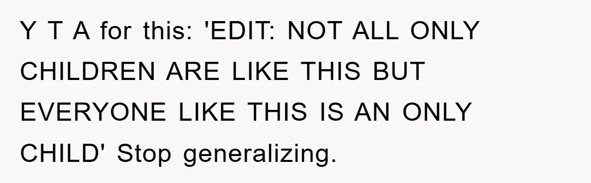 Y T A for this: 'EDIT: NOT ALL ONLY CHILDREN ARE LIKE THIS BUT EVERYONE LIKE THIS IS AN ONLY CHILD' Stop generalizing.