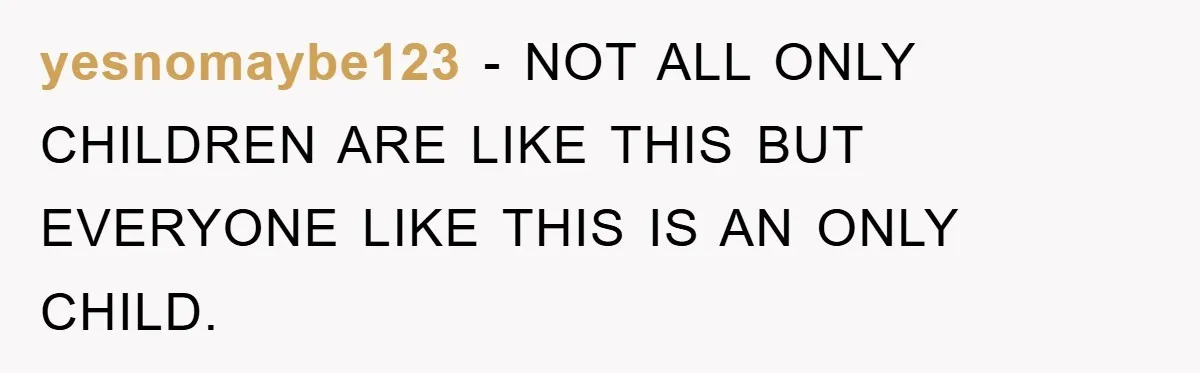 yesnomaybe123 − NOT ALL ONLY CHILDREN ARE LIKE THIS BUT EVERYONE LIKE THIS IS AN ONLY CHILD.