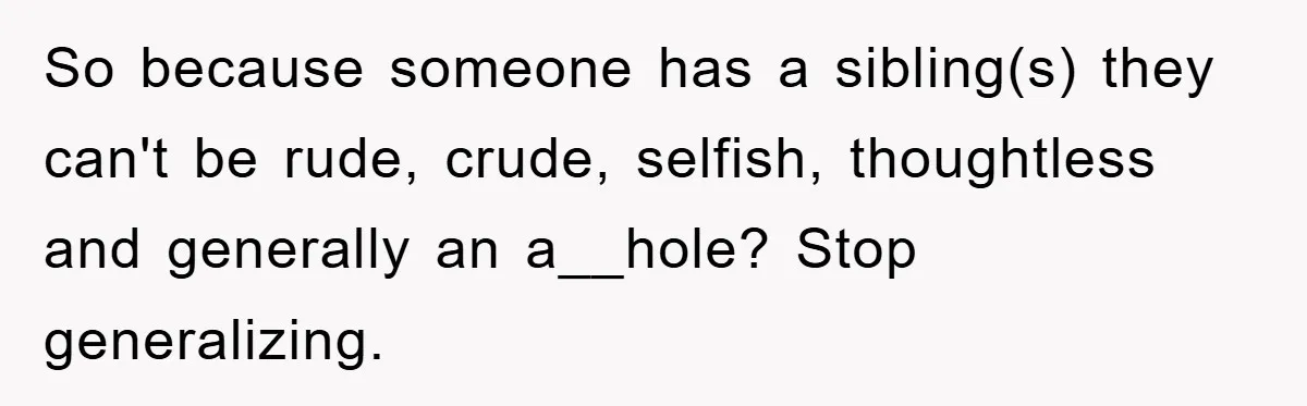 So because someone has a sibling(s) they can't be rude, crude, selfish, thoughtless and generally an a__hole? Stop generalizing.