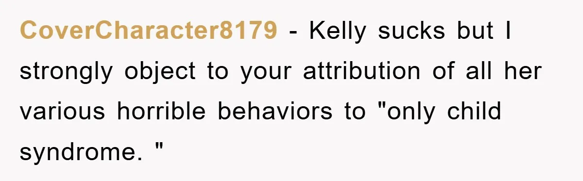 CoverCharacter8179 − Kelly sucks but I strongly object to your attribution of all her various horrible behaviors to "only child syndrome. "