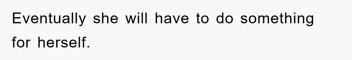 Eventually she will have to do something for herself.