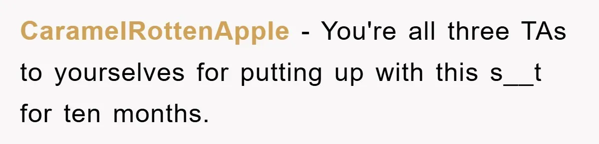CaramelRottenApple − You're all three TAs to yourselves for putting up with this s__t for ten months.