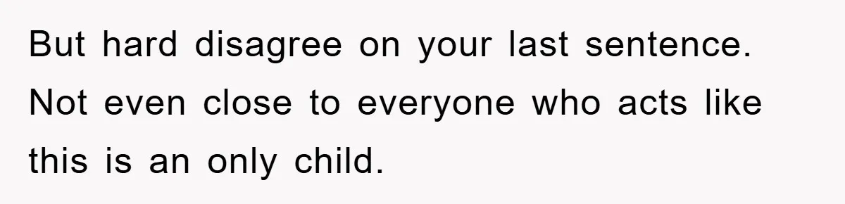 But hard disagree on your last sentence. Not even close to everyone who acts like this is an only child.