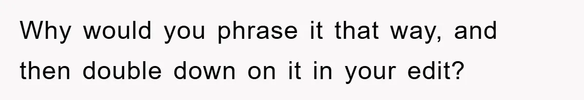 Why would you phrase it that way, and then double down on it in your edit?