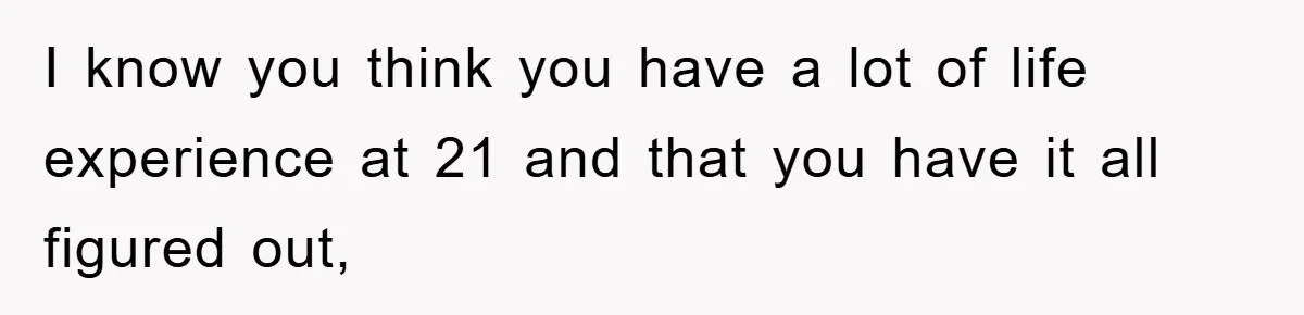 I know you think you have a lot of life experience at 21 and that you have it all figured out,