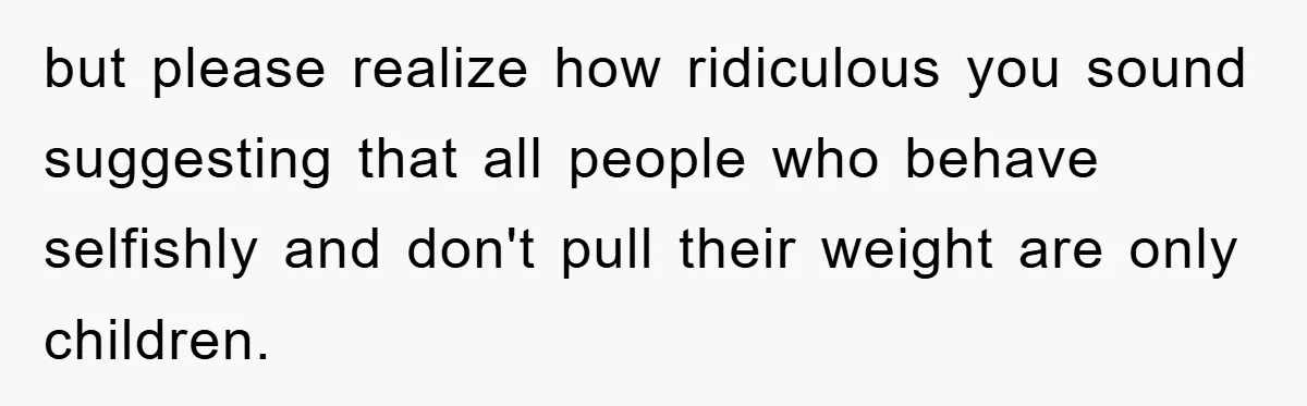 but please realize how ridiculous you sound suggesting that all people who behave selfishly and don't pull their weight are only children.