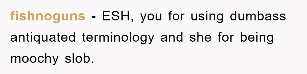 fishnoguns − ESH, you for using dumbass antiquated terminology and she for being moochy slob.