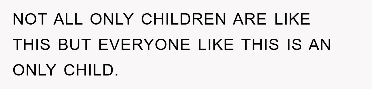 NOT ALL ONLY CHILDREN ARE LIKE THIS BUT EVERYONE LIKE THIS IS AN ONLY CHILD.