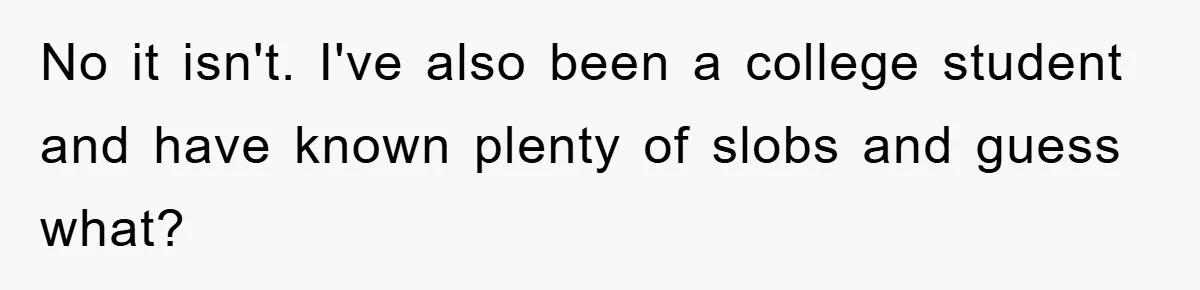 No it isn't. I've also been a college student and have known plenty of slobs and guess what?