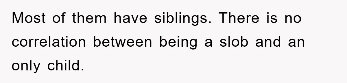 Most of them have siblings. There is no correlation between being a slob and an only child.