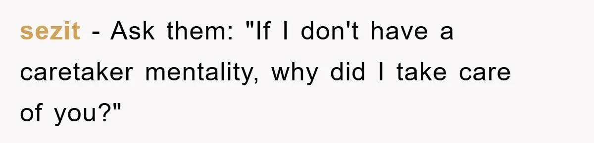 sezit - Ask them: "If I don't have a caretaker mentality, why did I take care of you?"