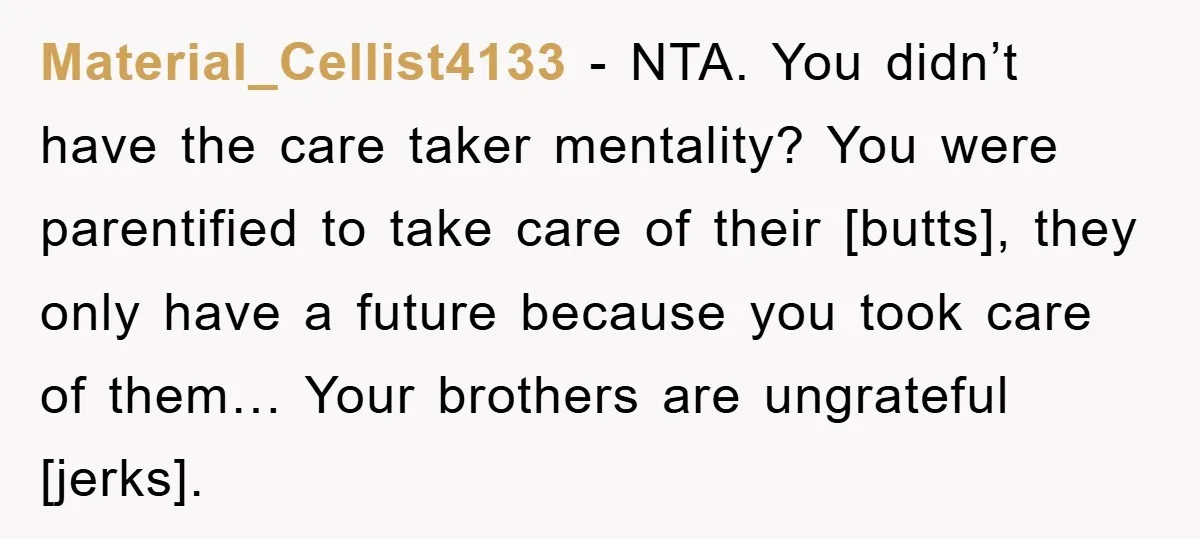 Material_Cellist4133 - NTA. You didn’t have the care taker mentality? You were parentified to take care of their [butts], they only have a future because you took care of them…...
