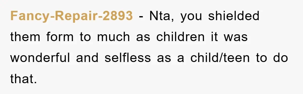 Fancy-Repair-2893 - Nta, you shielded them form to much as children it was wonderful and selfless as a child/teen to do that.