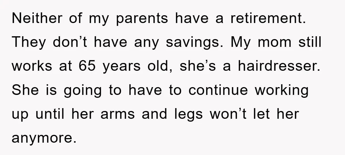 Neither of my parents have a retirement. They don’t have any savings. My mom still works at 65 years old, she’s a hairdresser. She is going to have to continue...
