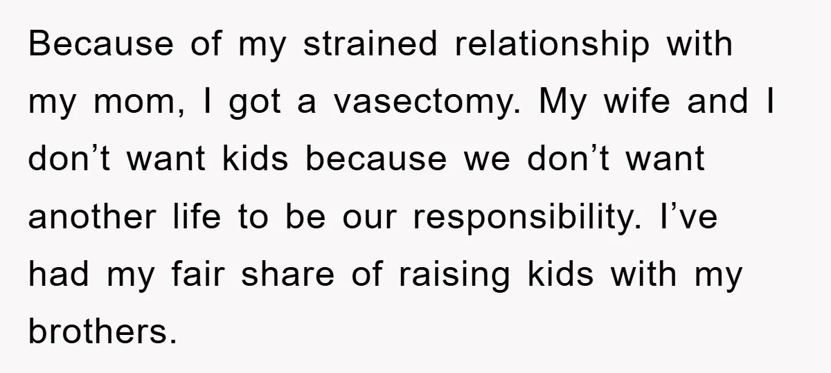 Because of my strained relationship with my mom, I got a vasectomy. My wife and I don’t want kids because we don’t want another life to be our responsibility. I’ve...