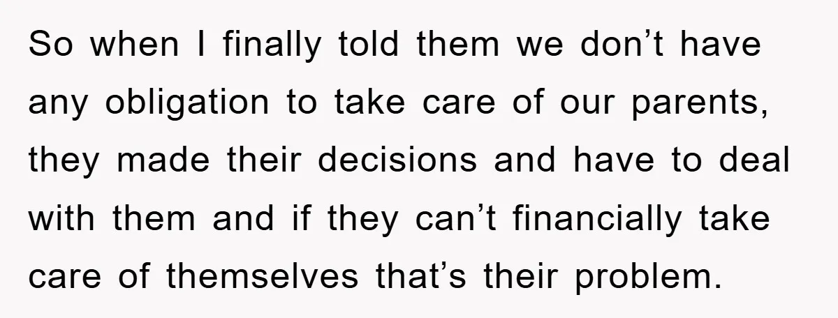 So when I finally told them we don’t have any obligation to take care of our parents, they made their decisions and have to deal with them and if they...