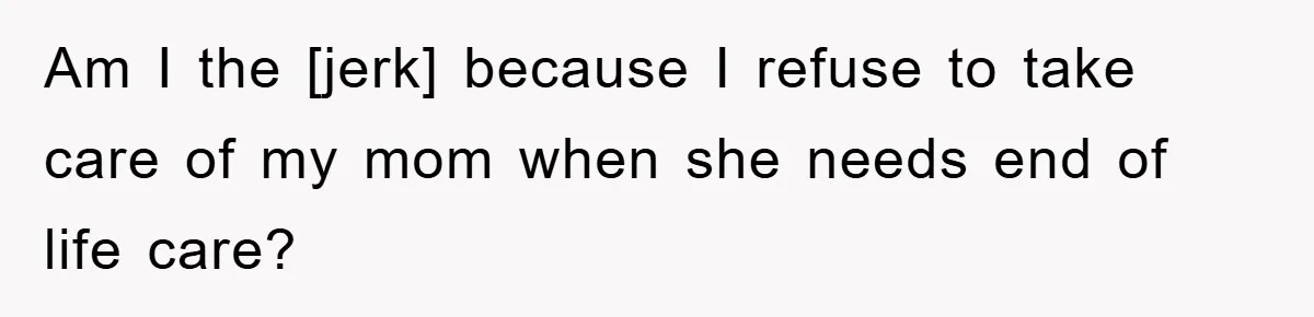 Am I the [jerk] because I refuse to take care of my mom when she needs end of life care?