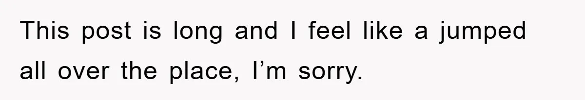 This post is long and I feel like a jumped all over the place, I’m sorry.