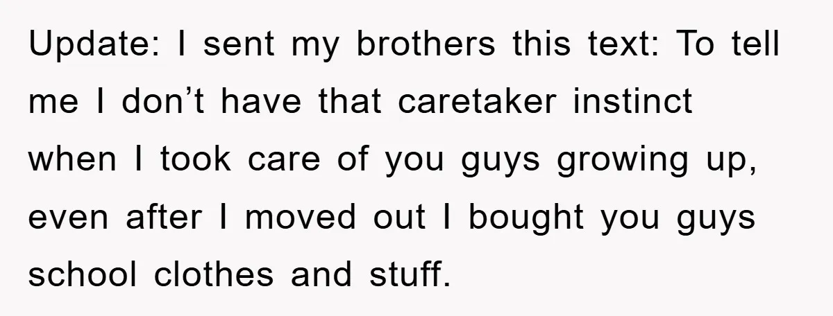 Update: I sent my brothers this text: To tell me I don’t have that caretaker instinct when I took care of you guys growing up, even after I moved out...