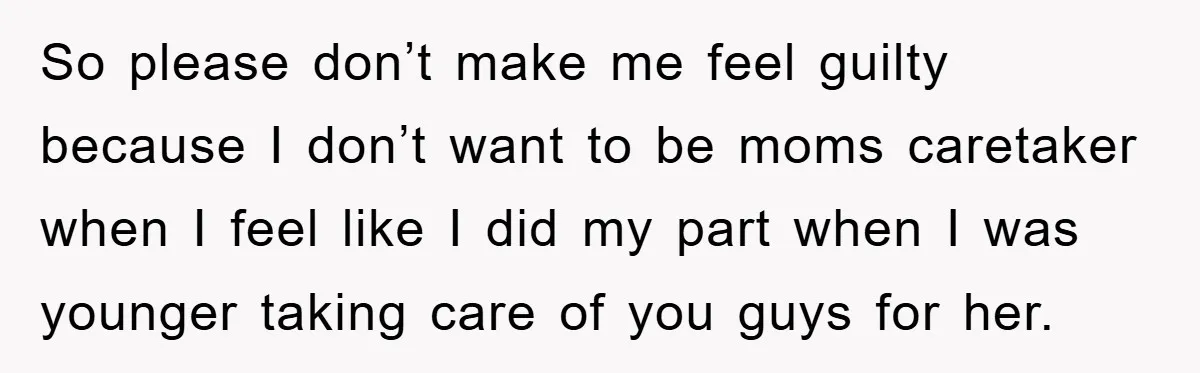 So please don’t make me feel guilty because I don’t want to be moms caretaker when I feel like I did my part when I was younger taking care of...