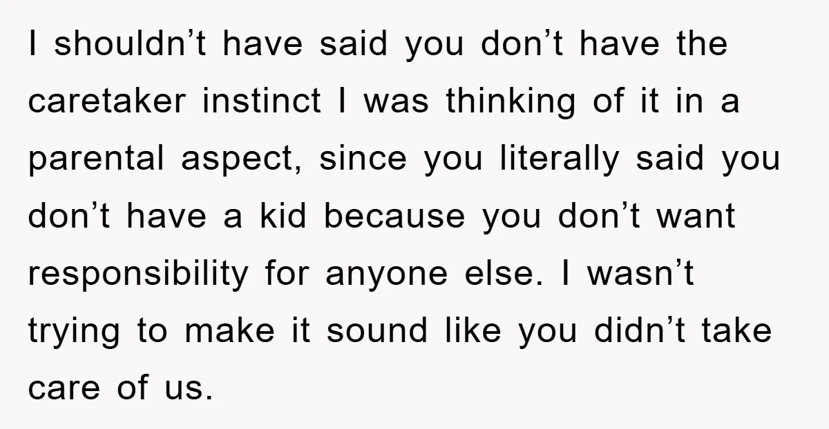I shouldn’t have said you don’t have the caretaker instinct I was thinking of it in a parental aspect, since you literally said you don’t have a kid because you...