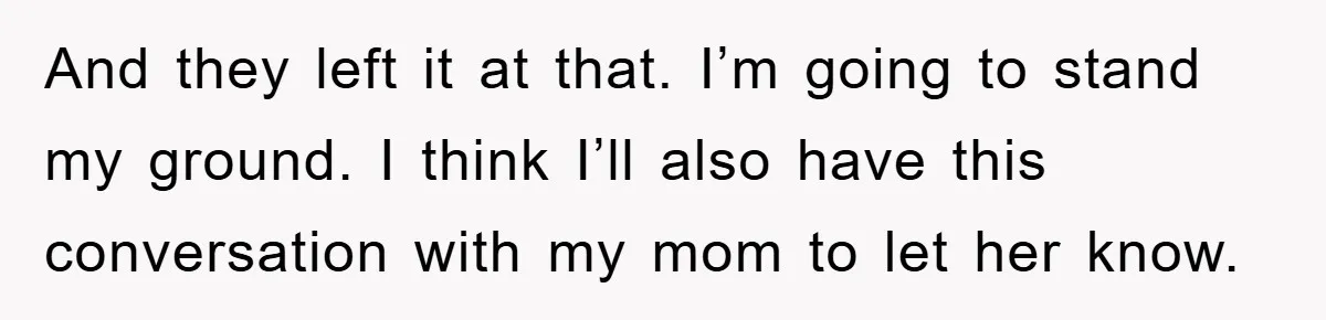 And they left it at that. I’m going to stand my ground. I think I’ll also have this conversation with my mom to let her know.
