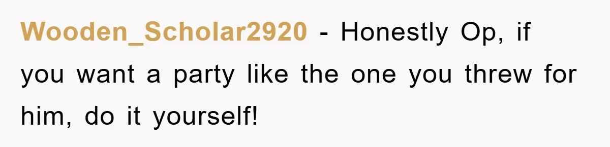 Wooden_Scholar2920 - Honestly Op, if you want a party like the one you threw for him, do it yourself!