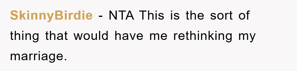 SkinnyBirdie - NTA This is the sort of thing that would have me rethinking my marriage.