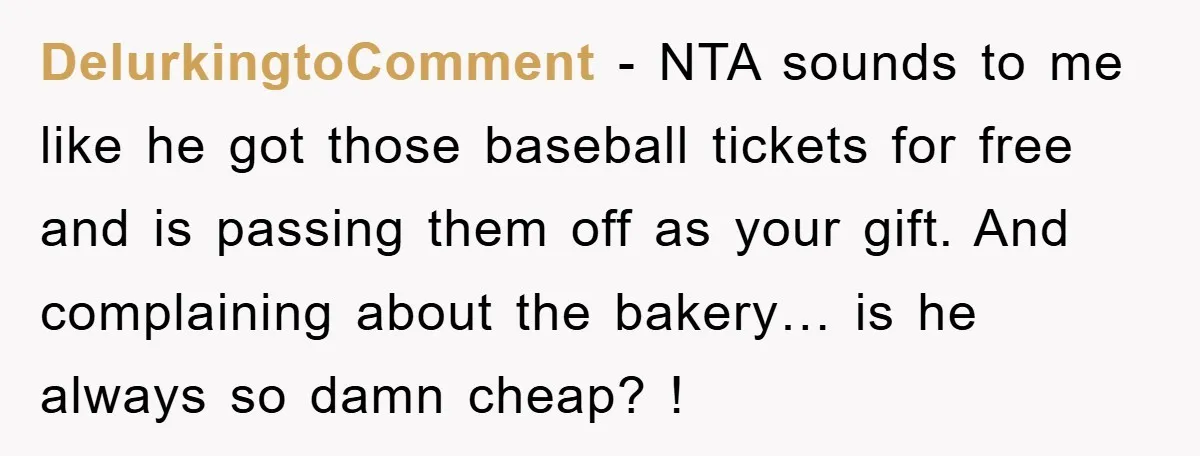 DelurkingtoComment - NTA sounds to me like he got those baseball tickets for free and is passing them off as your gift. And complaining about the bakery… is he always...