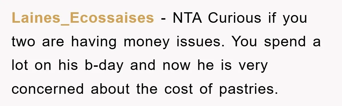 Laines_Ecossaises - NTA Curious if you two are having money issues. You spend a lot on his b-day and now he is very concerned about the cost of pastries.