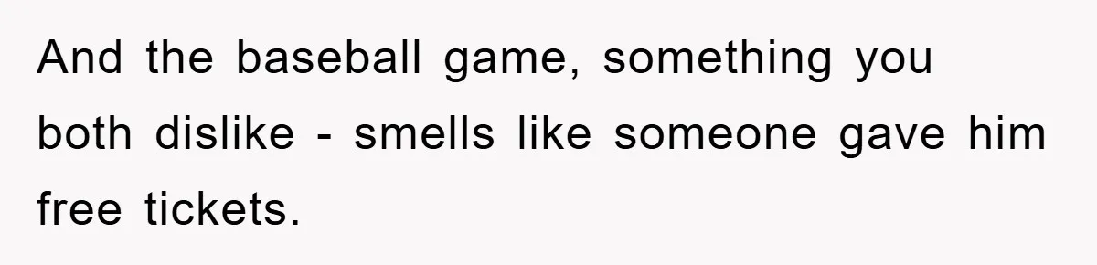 And the baseball game, something you both dislike - smells like someone gave him free tickets.