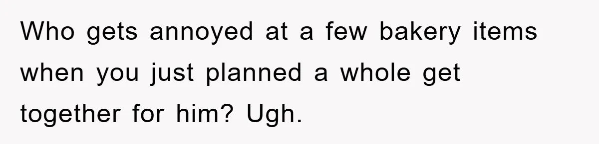 Who gets annoyed at a few bakery items when you just planned a whole get together for him? Ugh.