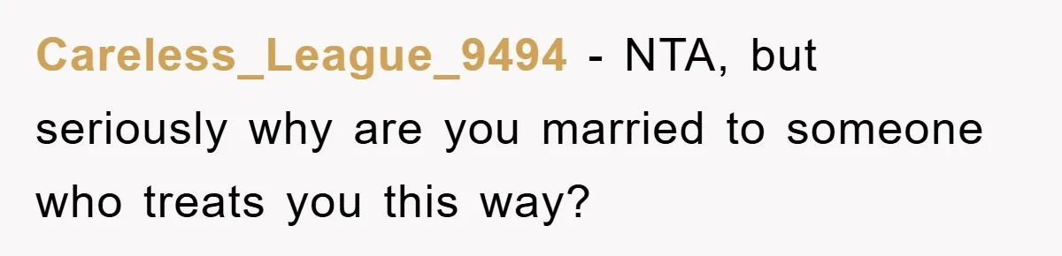 Careless_League_9494 - NTA, but seriously why are you married to someone who treats you this way?