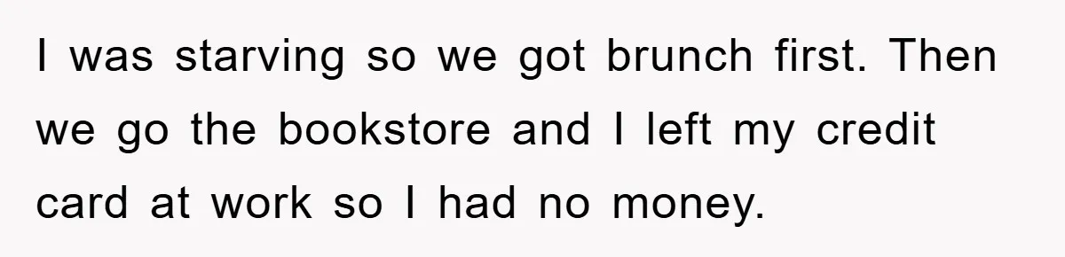 I was starving so we got brunch first. Then we go the bookstore and I left my credit card at work so I had no money.