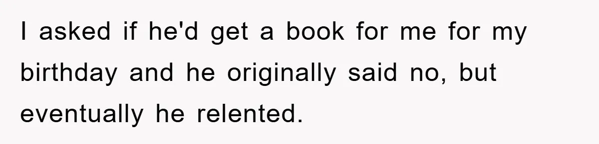 I asked if he'd get a book for me for my birthday and he originally said no, but eventually he relented.