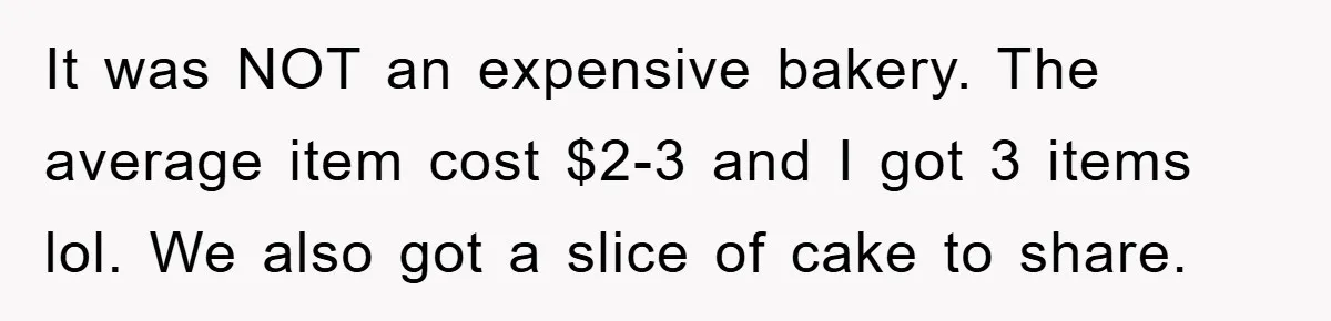It was NOT an expensive bakery. The average item cost $2-3 and I got 3 items lol. We also got a slice of cake to share.