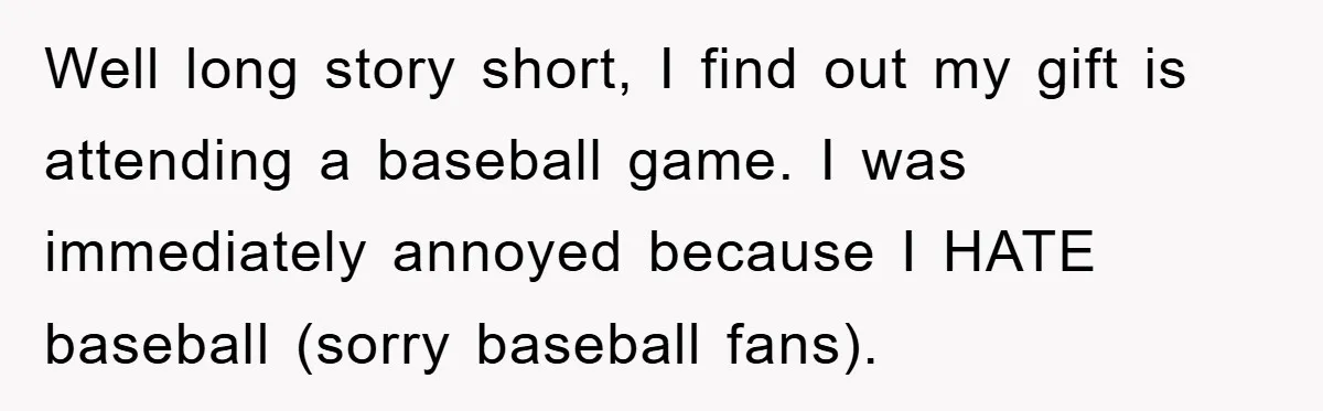 Well long story short, I find out my gift is attending a baseball game. I was immediately annoyed because I HATE baseball (sorry baseball fans).
