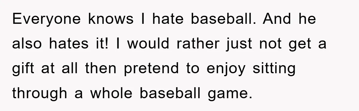 Everyone knows I hate baseball. And he also hates it! I would rather just not get a gift at all then pretend to enjoy sitting through a whole baseball game.