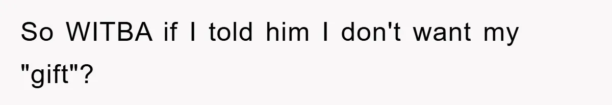 So WITBA if I told him I don't want my "gift"?
