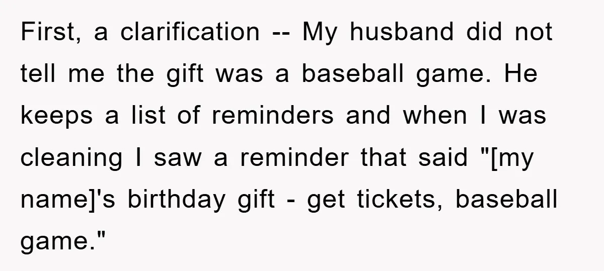 First, a clarification -- My husband did not tell me the gift was a baseball game. He keeps a list of reminders and when I was cleaning I saw a...