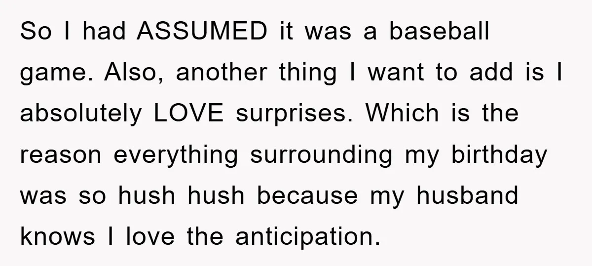 So I had ASSUMED it was a baseball game. Also, another thing I want to add is I absolutely LOVE surprises. Which is the reason everything surrounding my birthday was...